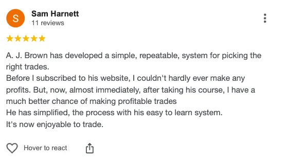 Five-star Google review from Sam Harnett: “A. J. Brown has developed a simple, repeatable system for picking the right trades. Before I subscribed to his website, I couldn't hardly ever make any profits. He has simplified the process with his easy to learn system. It's now enjoyable to trade.”